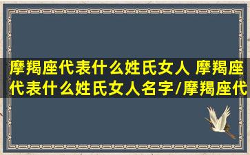 摩羯座代表什么姓氏女人 摩羯座代表什么姓氏女人名字/摩羯座代表什么姓氏女人 摩羯座代表什么姓氏女人名字-我的网站